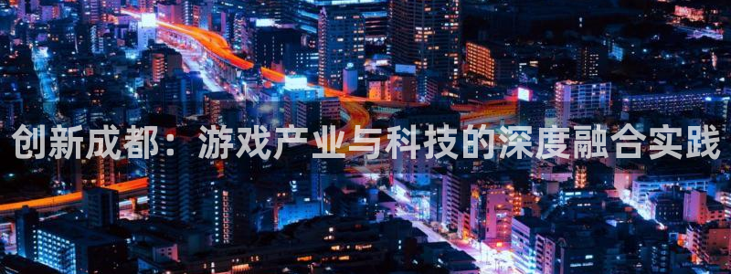 恩佐娱乐平台正规吗安全吗：创新成都：游戏产业与科技的深度融合
