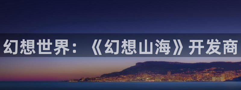 恩佐娱乐登陆：幻想世界：《幻想山海》开发商
