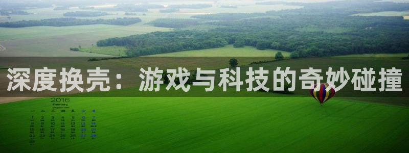 恩佐娱乐官方注册：深度换壳：游戏与科技的奇妙碰撞