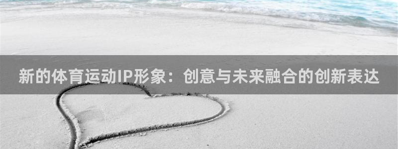 xc体育app官方网站：新的体育运动IP形象：创意与未来融合的创新表达