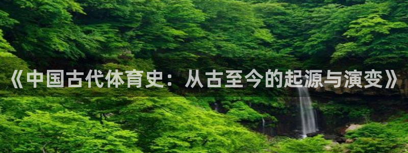 xc体育app官方网站：《中国古代体育史：从古至今的起源与演变》