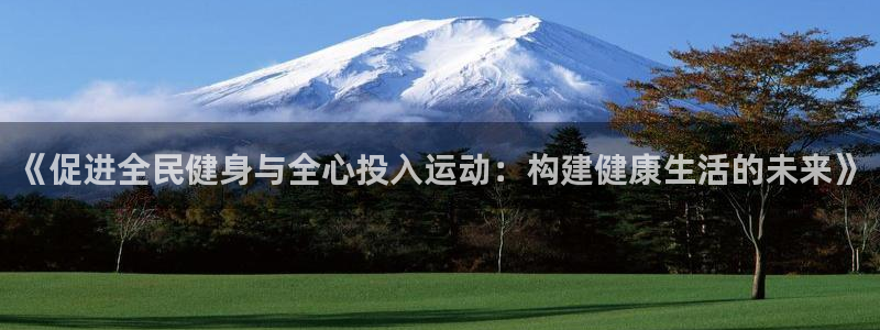 xc体育app官方网站：《促进全民健身与全心投入运动：构建健康生活的未来》