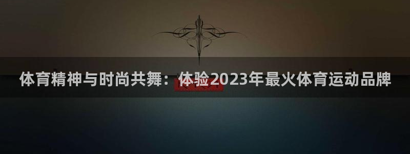 xc体育：体育精神与时尚共舞：体验2023年最火体育运动品牌