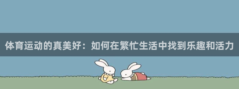 xc体育：体育运动的真美好：如何在繁忙生活中找到乐趣和活力