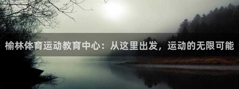 xc体育app官方网站：榆林体育运动教育中心：从这里出发，运动的无限可能