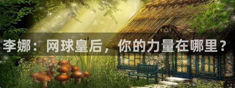 xc体育app官方网站：李娜：网球皇后，你的力量在哪里？